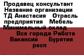 Продавец-консультант › Название организации ­ ТД Анастасия › Отрасль предприятия ­ Мебель › Минимальный оклад ­ 20 000 - Все города Работа » Вакансии   . Бурятия респ.